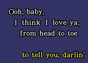 Ooh, baby,
I think I love ya,
from head to toe

to tell you, darlid