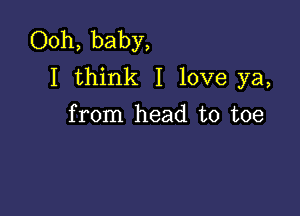 Ooh, baby,
I think I love ya,

from head to toe