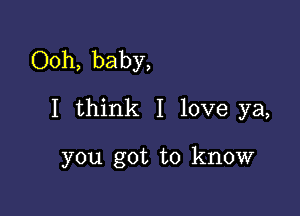 Ooh, baby,

I think I love ya,

you got to know