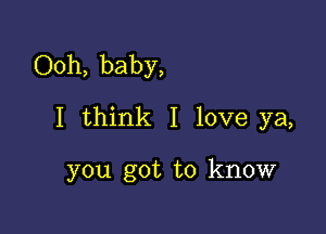 Ooh, baby,

I think I love ya,

you got to know