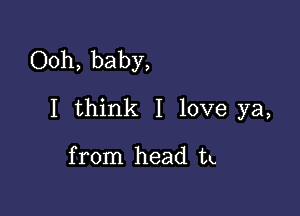 Ooh, baby,

I think I love ya,

from head tu