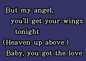 But my angel,

youyll get your wings

tonight

(Heaven up above )

Baby, you got the love