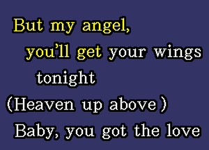 But my angel,

youyll get your wings

tonight

(Heaven up above )

Baby, you got the love