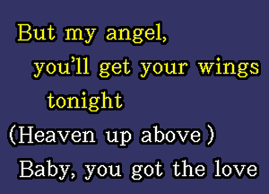 But my angel,

youyll get your wings

tonight

(Heaven up above )

Baby, you got the love