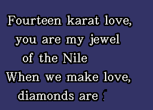 Fourteen karat love,

you are my jewel

of the Nile
When we make love,
diamonds are Z