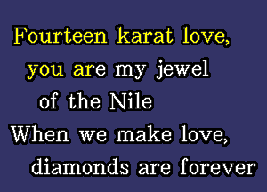 Fourteen karat love,
you are my jewel
of the Nile
When we make love,

diamonds are f orever