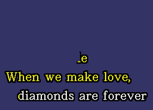 .8

When we make love,

diamonds are f orever