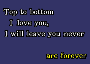 Top to bottom
I love you,

I Will leave you never

are f orever