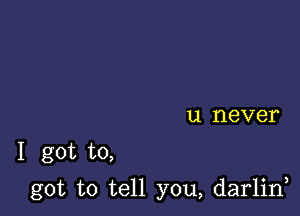 11 never

1 got to,

got to tell you, darlin,