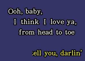 Ooh, baby,
I think I love ya,
from head to toe

Lell you, darlid