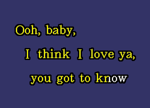 Ooh, baby,

I think I love ya,

you got to know