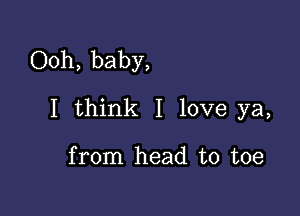 Ooh, baby,

I think I love ya,

from head to toe