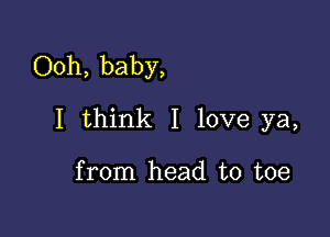 Ooh, baby,

I think I love ya,

from head to toe