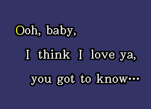 Ooh, baby,

I think I love ya,

you got to know.