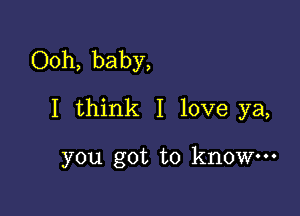 Ooh, baby,

I think I love ya,

you got to know.