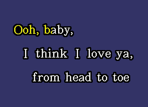 Ooh, baby,

I think I love ya,

from head to toe