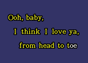 Ooh, baby,

I think I love ya,

from head to toe