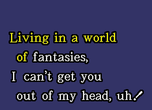 Living in a world

of fantasies,

I cank get you

out of my head, uh!