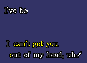 I cank get you

out of my head, uh!