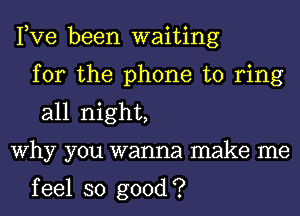 Pve been waiting
for the phone to ring
all night,

Why you wanna make me

feel so good?