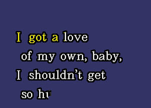 I got a love

of my own, baby,
I shouldni get
so h1