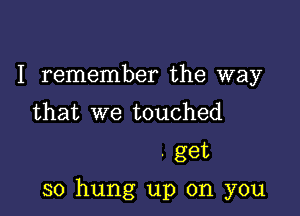 I remember the way
that we touched
. get

so hung up on you