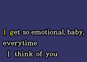 I get so emotional, baby,

everytime
I think of you