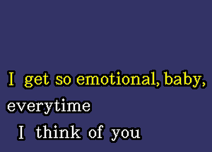 I get so emotional, baby,

everytime
I think of you