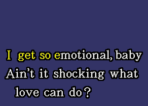 I get so emotional, baby

AinWL it shocking What

love can do?