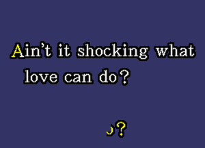 Airft it shocking What

love can do?

J?