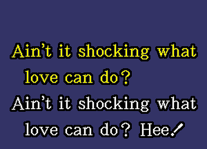 Airft it shocking What
love can do?

AinWL it shocking What

love can do? Hee!