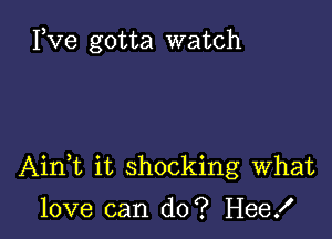 Fve gotta watch

AinWL it shocking What

love can do? Hee!