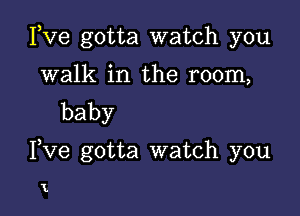 Fve gotta watch you

walk in the room,
baby

Fve gotta watch you

1