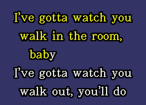 Fve gotta watch you

walk in the room,
baby

Yve gotta watch you

walk out, y0u 11 d0