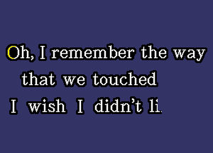 Oh, I remember the way

that we touched
I Wish I didni 1'1