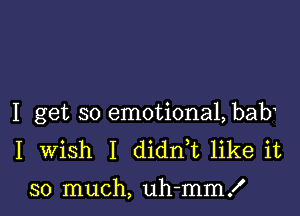 I get so emotiona1,bab
I Wish I didnk like it

so much, uh-mm!