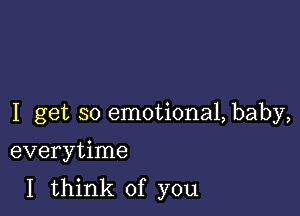 I get so emotional, baby,

everytime
I think of you