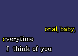 onal, baby,

everytime
I think of you