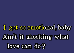 I get so emotional, baby

Aini it shocking What

love can do?