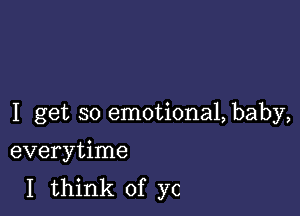 I get so emotional, baby,

everytime
I think of ye