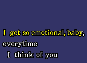 I get so emotional, baby,

everytime
I think of you