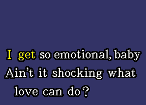 I get so emotional, baby

Aini it shocking What

love can do?