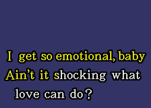 I get so emotional, baby

Aini it shocking What

love can do?