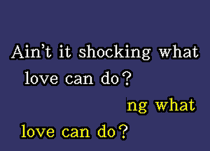 Airft it shocking What

love can do?

ng What

love can do?