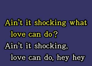 Airft it shocking What
love can do?

AinWL it shocking,

love can do, hey hey