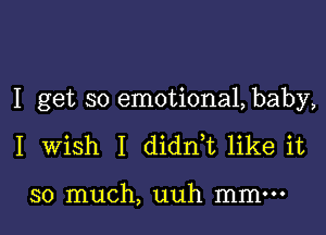 I get so emotiona1,baby,

I Wish I didnT like it

so much, uuh mm-