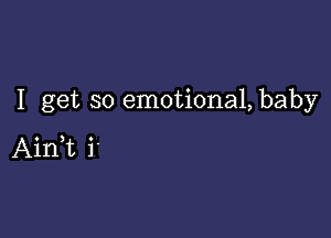 I get so emotiona1,baby

Aim i'