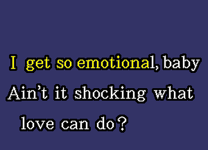 I get so emotiona1,baby

AinWL it shocking what

love can do?