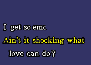 I get so emc

AinWL it shocking what

love can do?