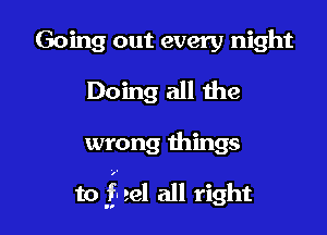 Going out every night
Doing all the

wrong things

to f eel all right